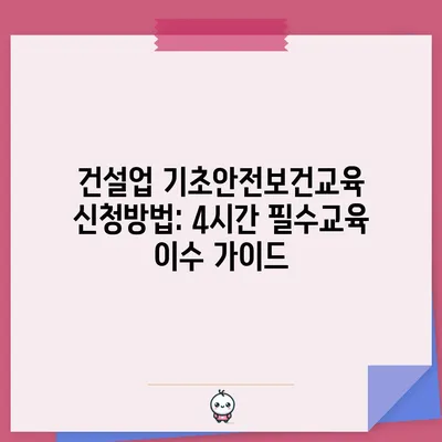 건설업 기초안전보건교육 신청방법: 4시간 필수교육 이수 가이드