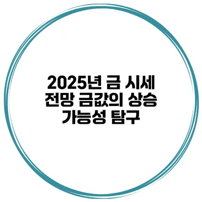 2025년 금 시세 전망 금값의 상승 가능성 탐구