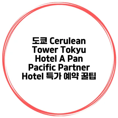 도쿄 Cerulean Tower Tokyu Hotel A Pan Pacific Partner Hotel 특가 예약 꿀팁