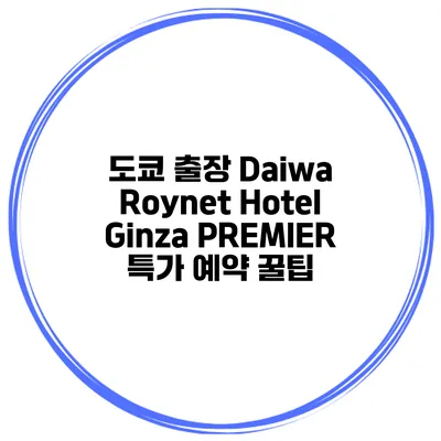 도쿄 출장 Daiwa Roynet Hotel Ginza PREMIER 특가 예약 꿀팁