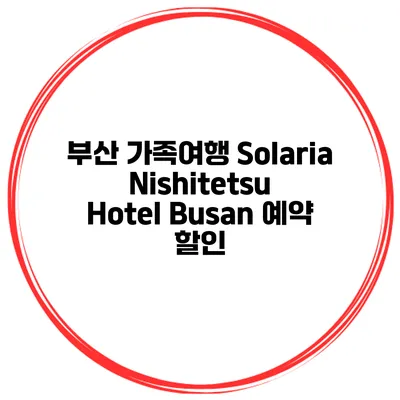 부산 가족여행 Solaria Nishitetsu Hotel Busan 예약 할인