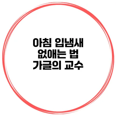 아침 입냄새 없애는 법 가글의 교수