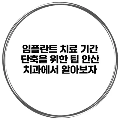 임플란트 치료 기간 단축을 위한 팁 안산 치과에서 알아보자