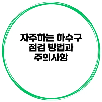 자주하는 하수구 점검 방법과 주의사항
