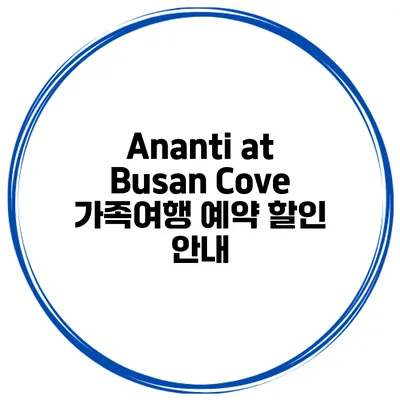 Ananti at Busan Cove 가족여행 예약 할인 안내
