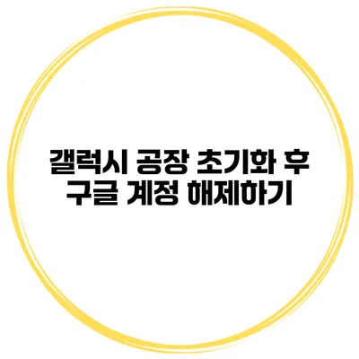 갤럭시 공장 초기화 후 구글 계정 해제하기
