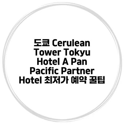 도쿄 Cerulean Tower Tokyu Hotel A Pan Pacific Partner Hotel 최저가 예약 꿀팁