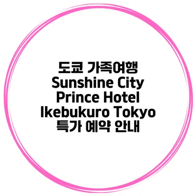 도쿄 가족여행 Sunshine City Prince Hotel Ikebukuro Tokyo 특가 예약 안내
