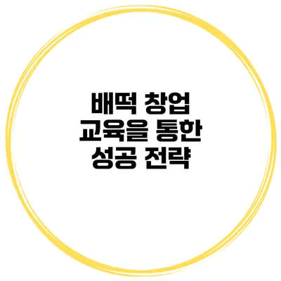 배떡 창업 교육을 통한 성공 전략