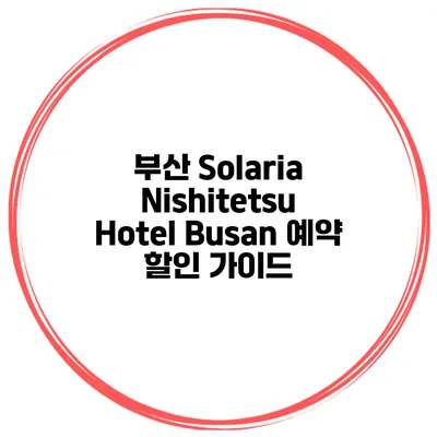 부산 Solaria Nishitetsu Hotel Busan 예약 할인 가이드