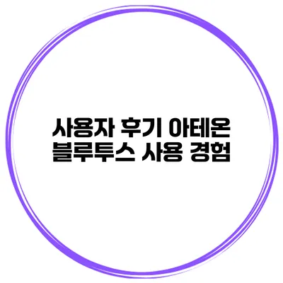 사용자 후기 아테온 블루투스 사용 경험