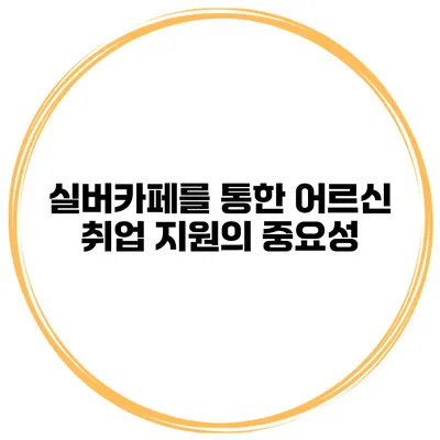 실버카페를 통한 어르신 취업 지원의 중요성