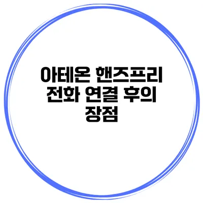 아테온 핸즈프리 전화 연결 후의 장점