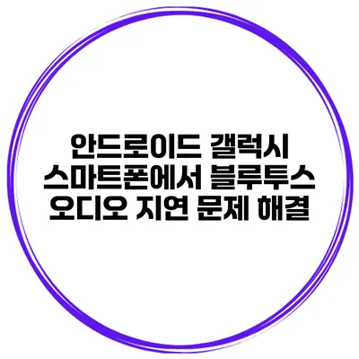 안드로이드 갤럭시 스마트폰에서 블루투스 오디오 지연 문제 해결